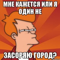 Мне кажется или я один не засоряю город?