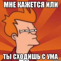 Мне кажется или ты сходишь с ума