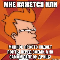 Мне кажется или Минков просто кидает понты перед всеми, а на самом деле он дрищ?