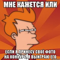 Мне кажется или если я принесу своё фото на конкурс, я выиграю его