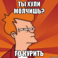Ты хули молчишь? Го курить