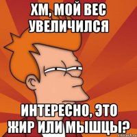 Хм, мой вес увеличился Интересно, это жир или мышцы?