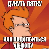 Дунуть пятку или подолбиться в жопу