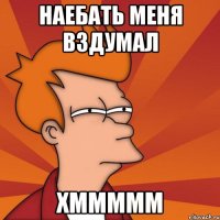 наебать меня вздумал хммммм