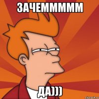 Зачеммммм да)))