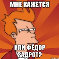 Мне кажется Или фёдор задрот?