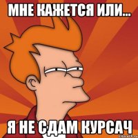 Мне кажется или... Я не сдам курсач