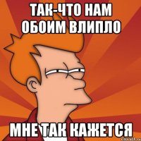 так-что нам обоим влипло мне так кажется