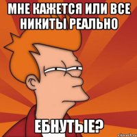 Мне кажется или все Никиты реально Ебнутые?