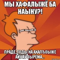 Мы хафалыжё ба наыну?! Лрåдё, тоды нå ахалђоыжё айу åў зырёма...