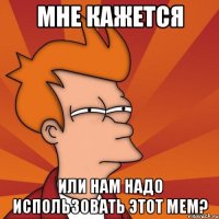 мне кажется или нам надо использовать этот мем?