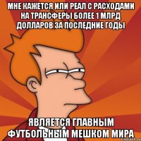 мне кажется или реал с расходами на трансферы более 1 млрд долларов за последние годы является главным футбольным мешком мира