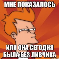 Мне показалось или она сегодня была без ливчика