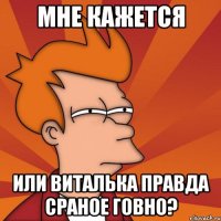 мне кажется или виталька правда сраное говно?