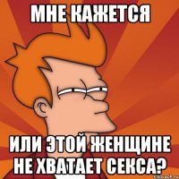 Мне кажется или этой женщине не хватает секса?
