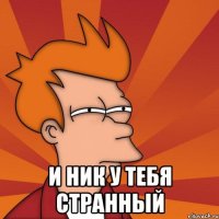  И ник у тебя странный