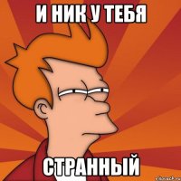 И ник у тебя странный