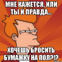 мне кажется, или ты и правда... хочешь бросить бумажку на пол?!?
