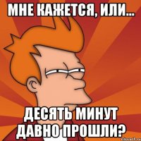 мне кажется, или... десять минут давно прошли?