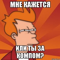Мне кажется Или ты за компом?