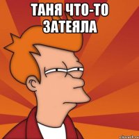 Таня что-то затеяла 