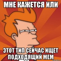Мне кажется или этот тип сейчас ищет подходящий мем