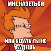 Мне каэеться Или бегать ты не будешь