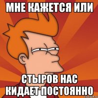 мне кажется или стыров нас кидает постоянно