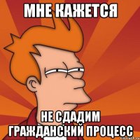 Мне кажется не сдадим гражданский процесс