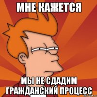 Мне кажется мы не сдадим гражданский процесс