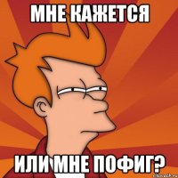 мне кажется или мне пофиг?