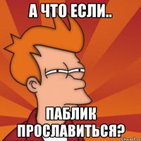 А ЧТО ЕСЛИ.. ПАБЛИК ПРОСЛАВИТЬСЯ?