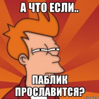 А ЧТО ЕСЛИ.. ПАБЛИК ПРОСЛАВИТСЯ?