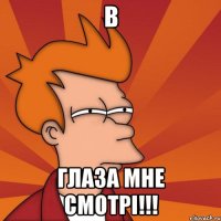 В Глаза мне смотрi!!!