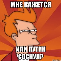 МНЕ КАЖЕТСЯ ИЛИ ПУТИН СОСНУЛ?