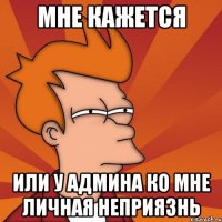 Мне кажется Или у админа ко мне личная неприязнь