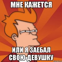 Мне кажется Или я заебал свою девушку