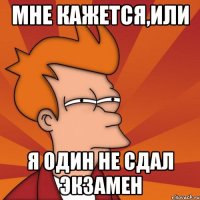 Мне кажется,или Я один не сдал экзамен