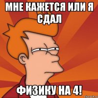 мне кажется или я сдал физику на 4!