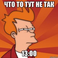 Что то тут не так 13:00