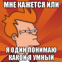 мне кажется или я один понимаю какой я умный