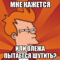 Мне кажется или олежа пытается шутить?