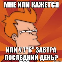 Мне или кажется или у 7"б" завтра последний день?