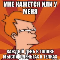 мне кажется или у меня каждый день в голове мысли о деньгах и телках