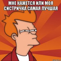 мне кажется или моя систричка самая лучшая 
