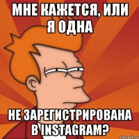 Мне кажется, или я одна не зарегистрирована в instagram?