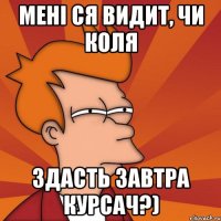 Мені ся видит, чи Коля здасть завтра курсач?)