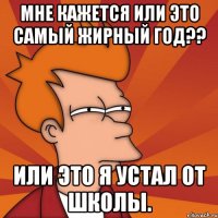 МНЕ КАЖЕТСЯ ИЛИ ЭТО САМЫЙ ЖИРНЫЙ ГОД?? ИЛИ ЭТО Я УСТАЛ ОТ ШКОЛЫ.