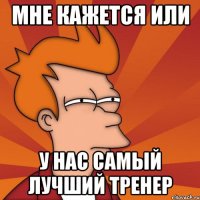 Мне кажется или у нас самый лучший тренер