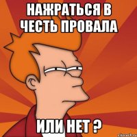 Нажраться в честь провала или нет ?
